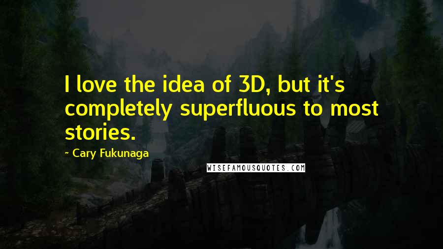 Cary Fukunaga Quotes: I love the idea of 3D, but it's completely superfluous to most stories.