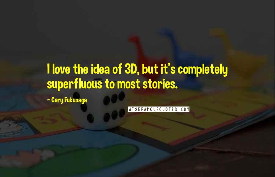 Cary Fukunaga Quotes: I love the idea of 3D, but it's completely superfluous to most stories.