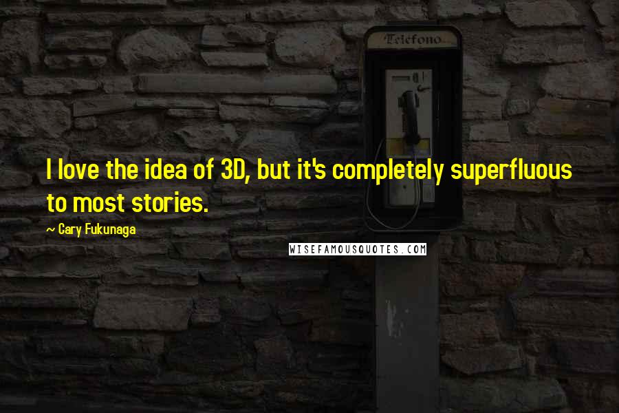 Cary Fukunaga Quotes: I love the idea of 3D, but it's completely superfluous to most stories.