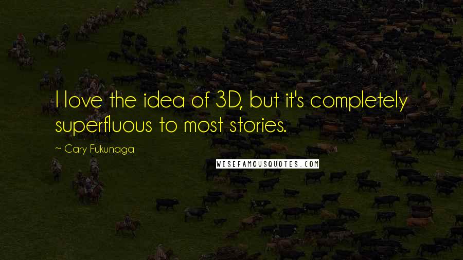 Cary Fukunaga Quotes: I love the idea of 3D, but it's completely superfluous to most stories.