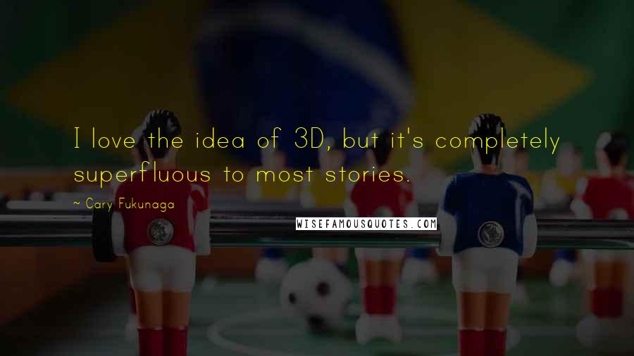 Cary Fukunaga Quotes: I love the idea of 3D, but it's completely superfluous to most stories.