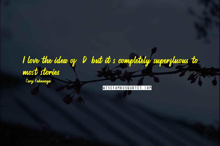 Cary Fukunaga Quotes: I love the idea of 3D, but it's completely superfluous to most stories.