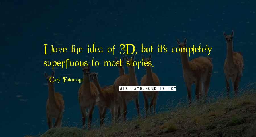 Cary Fukunaga Quotes: I love the idea of 3D, but it's completely superfluous to most stories.