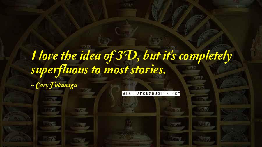 Cary Fukunaga Quotes: I love the idea of 3D, but it's completely superfluous to most stories.