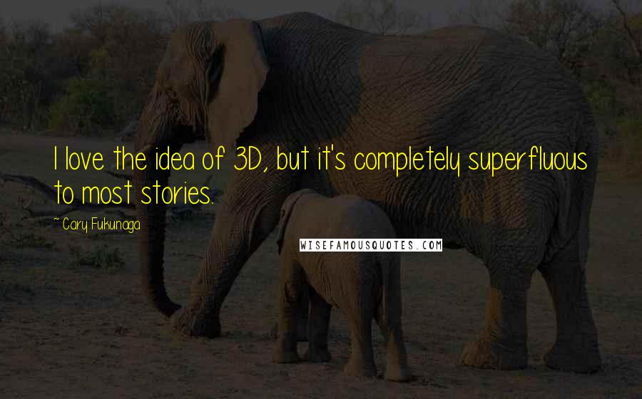 Cary Fukunaga Quotes: I love the idea of 3D, but it's completely superfluous to most stories.