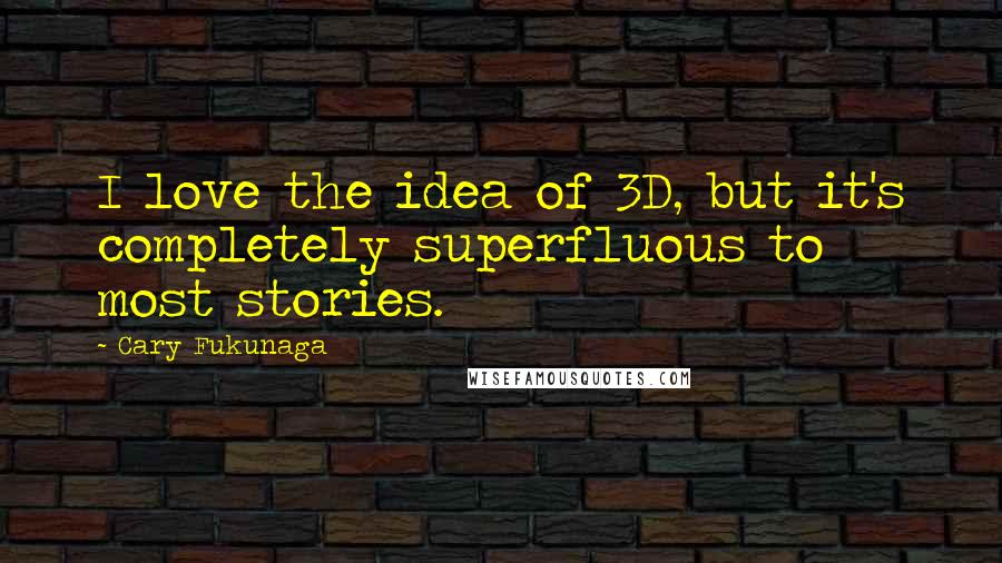 Cary Fukunaga Quotes: I love the idea of 3D, but it's completely superfluous to most stories.