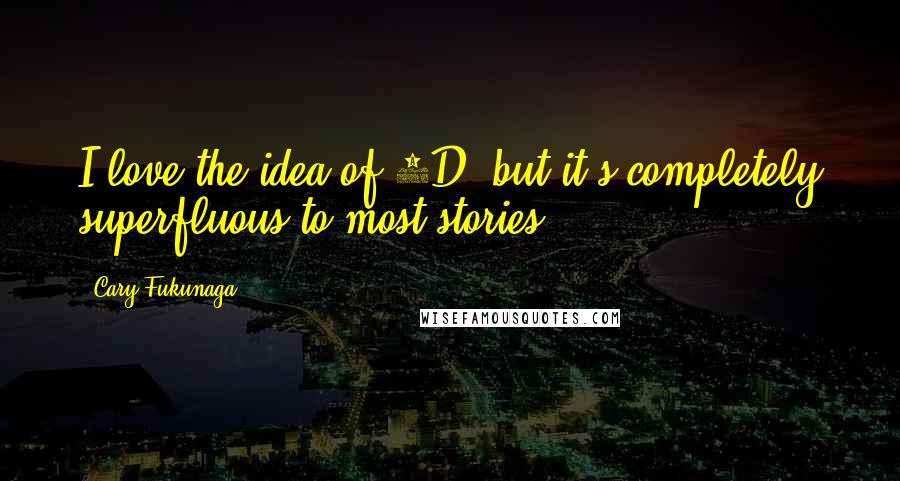 Cary Fukunaga Quotes: I love the idea of 3D, but it's completely superfluous to most stories.