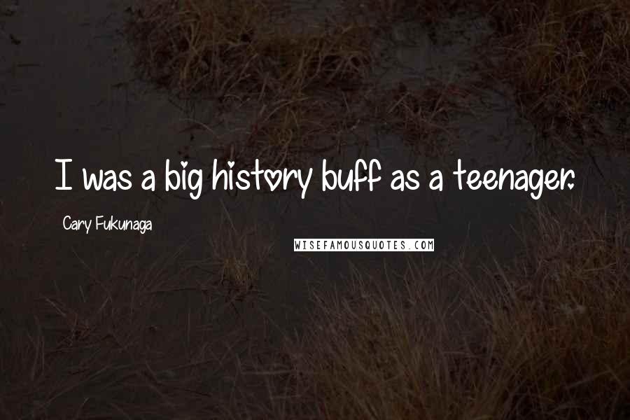 Cary Fukunaga Quotes: I was a big history buff as a teenager.