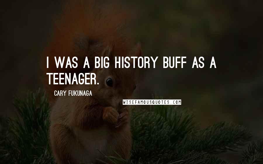 Cary Fukunaga Quotes: I was a big history buff as a teenager.