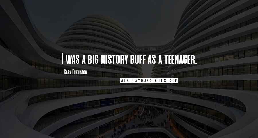 Cary Fukunaga Quotes: I was a big history buff as a teenager.