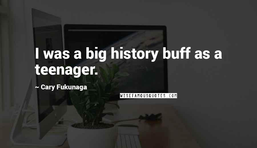 Cary Fukunaga Quotes: I was a big history buff as a teenager.