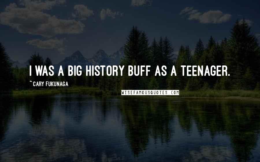 Cary Fukunaga Quotes: I was a big history buff as a teenager.