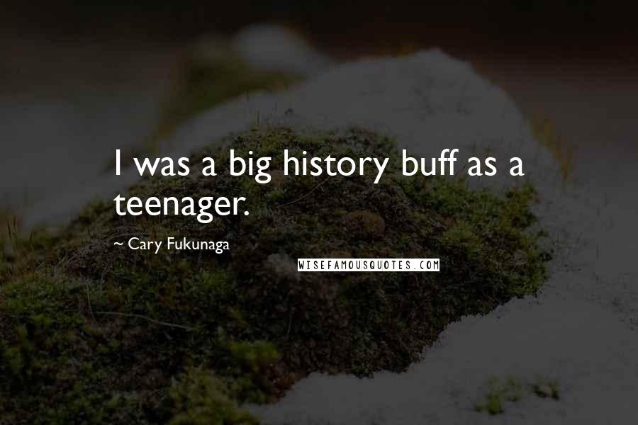 Cary Fukunaga Quotes: I was a big history buff as a teenager.