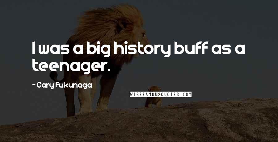 Cary Fukunaga Quotes: I was a big history buff as a teenager.