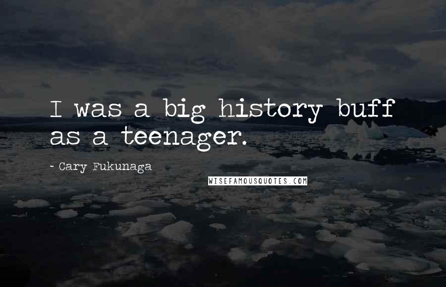 Cary Fukunaga Quotes: I was a big history buff as a teenager.