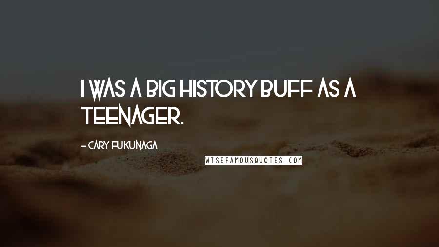 Cary Fukunaga Quotes: I was a big history buff as a teenager.