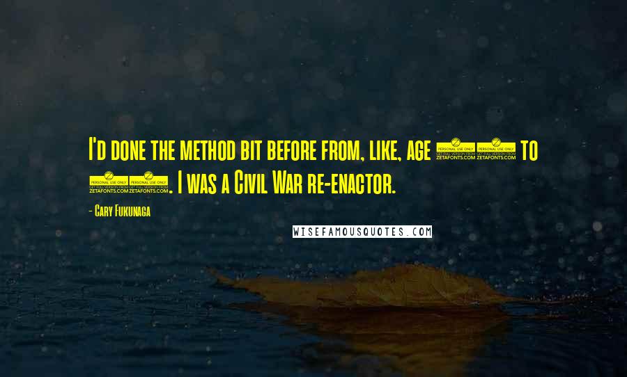 Cary Fukunaga Quotes: I'd done the method bit before from, like, age 15 to 19. I was a Civil War re-enactor.