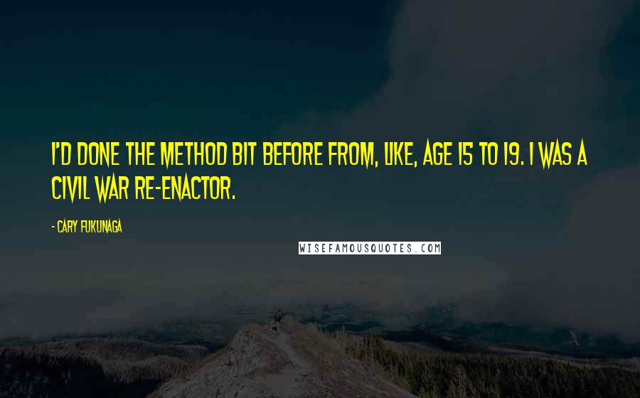 Cary Fukunaga Quotes: I'd done the method bit before from, like, age 15 to 19. I was a Civil War re-enactor.