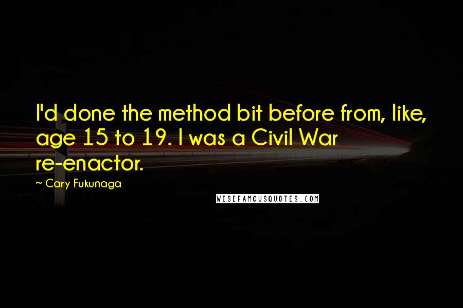 Cary Fukunaga Quotes: I'd done the method bit before from, like, age 15 to 19. I was a Civil War re-enactor.