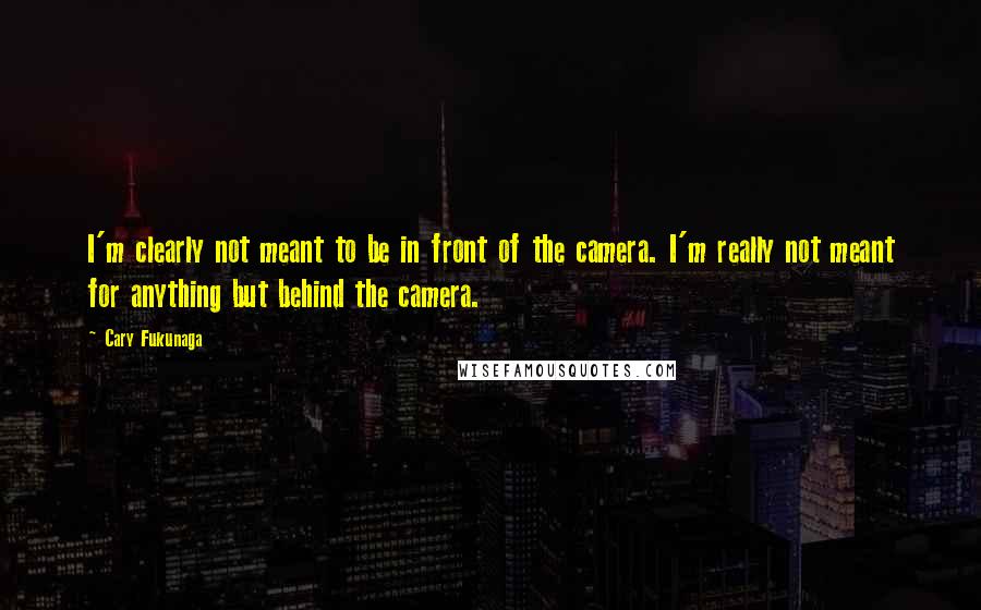 Cary Fukunaga Quotes: I'm clearly not meant to be in front of the camera. I'm really not meant for anything but behind the camera.