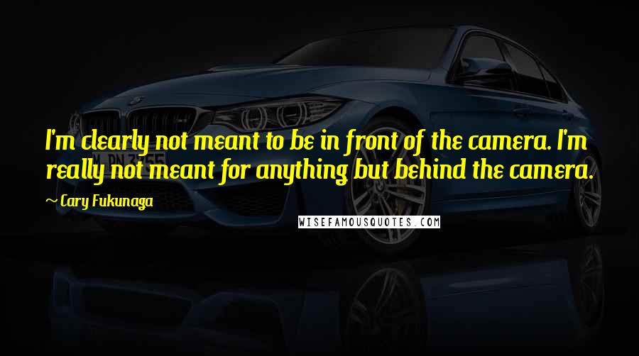 Cary Fukunaga Quotes: I'm clearly not meant to be in front of the camera. I'm really not meant for anything but behind the camera.