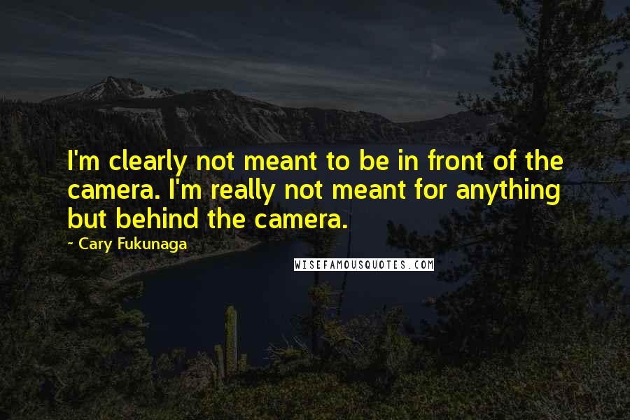 Cary Fukunaga Quotes: I'm clearly not meant to be in front of the camera. I'm really not meant for anything but behind the camera.