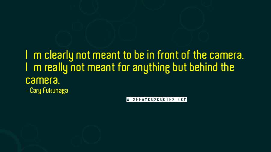 Cary Fukunaga Quotes: I'm clearly not meant to be in front of the camera. I'm really not meant for anything but behind the camera.