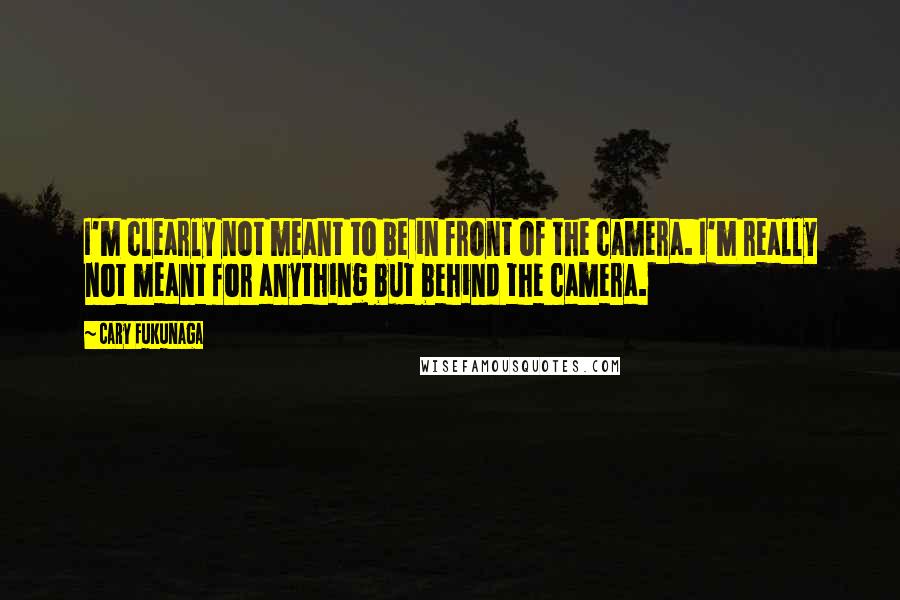 Cary Fukunaga Quotes: I'm clearly not meant to be in front of the camera. I'm really not meant for anything but behind the camera.