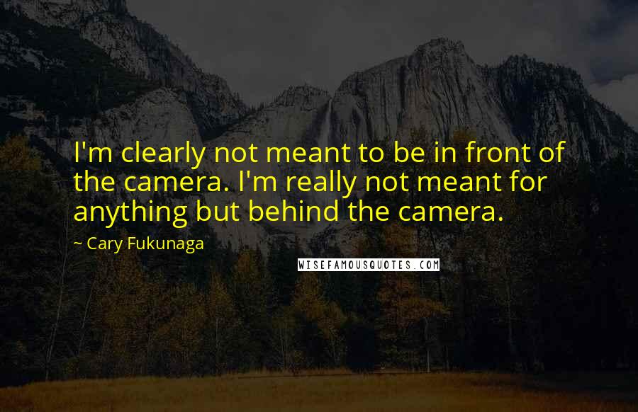 Cary Fukunaga Quotes: I'm clearly not meant to be in front of the camera. I'm really not meant for anything but behind the camera.