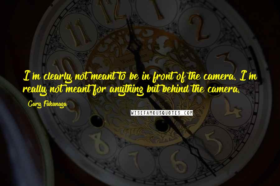 Cary Fukunaga Quotes: I'm clearly not meant to be in front of the camera. I'm really not meant for anything but behind the camera.
