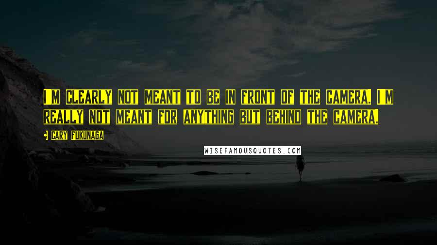 Cary Fukunaga Quotes: I'm clearly not meant to be in front of the camera. I'm really not meant for anything but behind the camera.