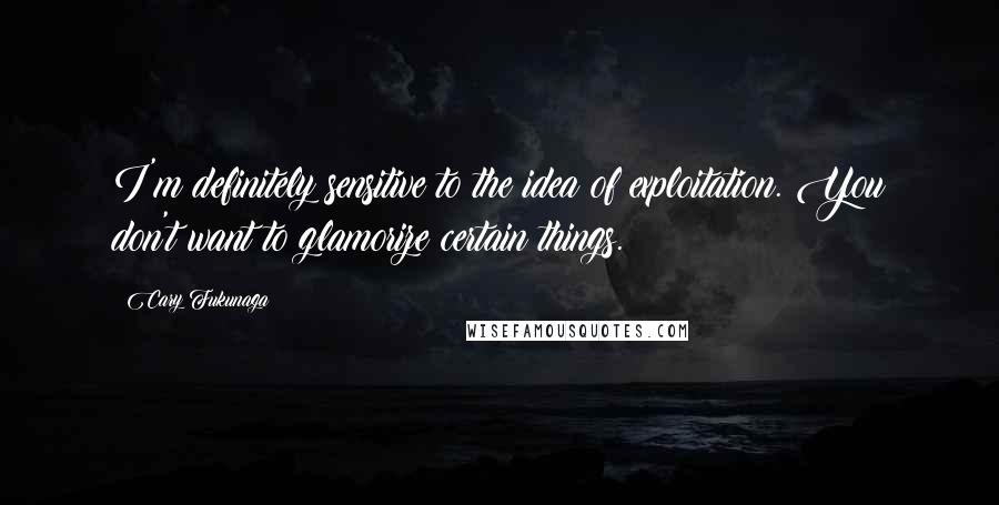 Cary Fukunaga Quotes: I'm definitely sensitive to the idea of exploitation. You don't want to glamorize certain things.