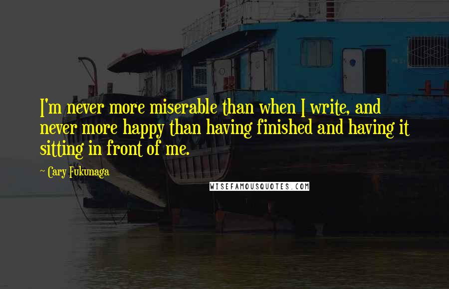 Cary Fukunaga Quotes: I'm never more miserable than when I write, and never more happy than having finished and having it sitting in front of me.