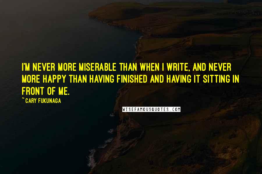 Cary Fukunaga Quotes: I'm never more miserable than when I write, and never more happy than having finished and having it sitting in front of me.