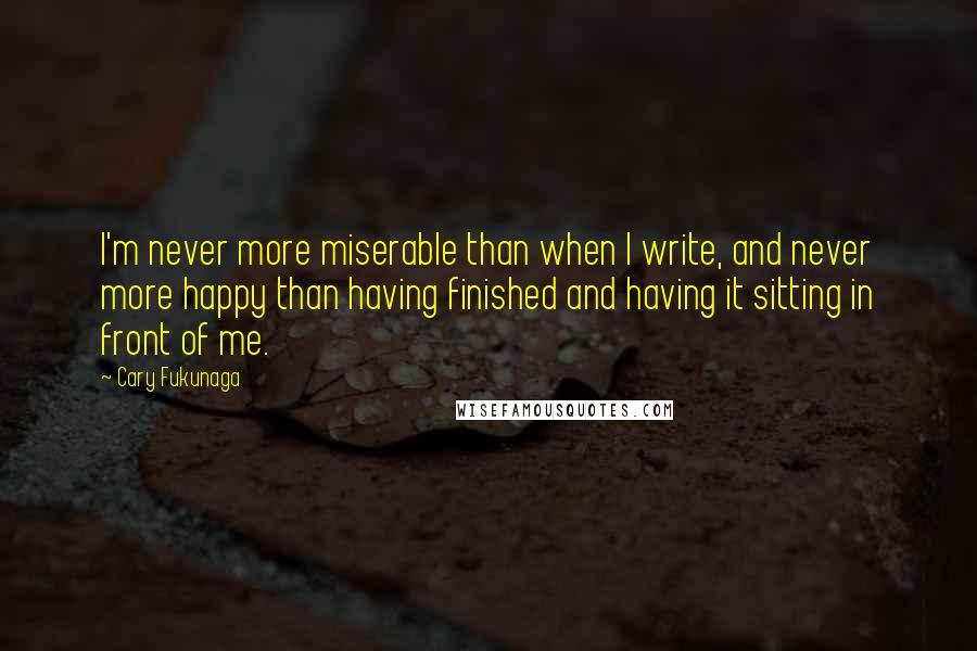 Cary Fukunaga Quotes: I'm never more miserable than when I write, and never more happy than having finished and having it sitting in front of me.
