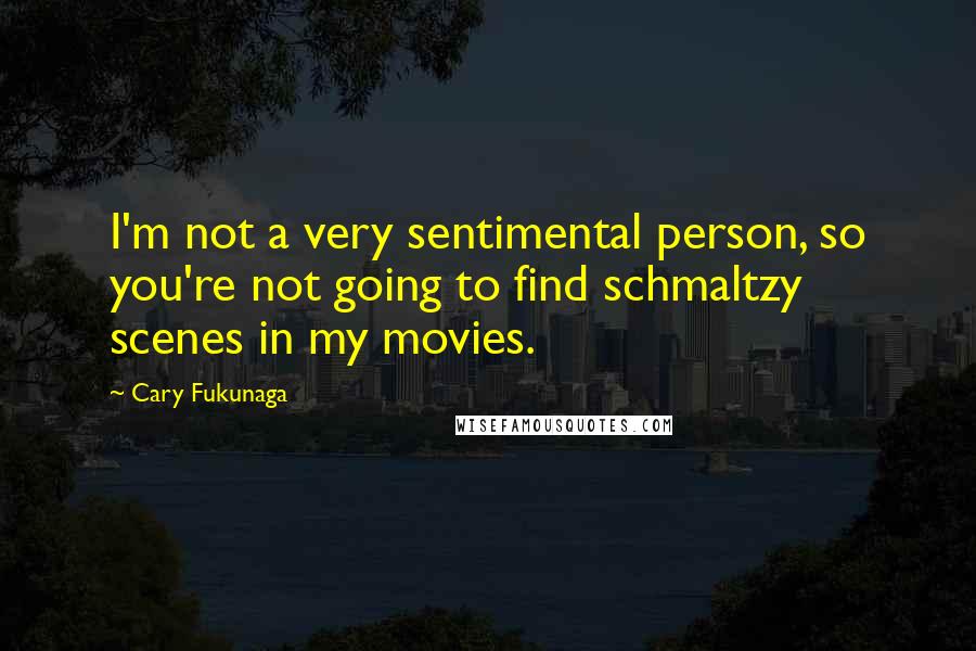 Cary Fukunaga Quotes: I'm not a very sentimental person, so you're not going to find schmaltzy scenes in my movies.