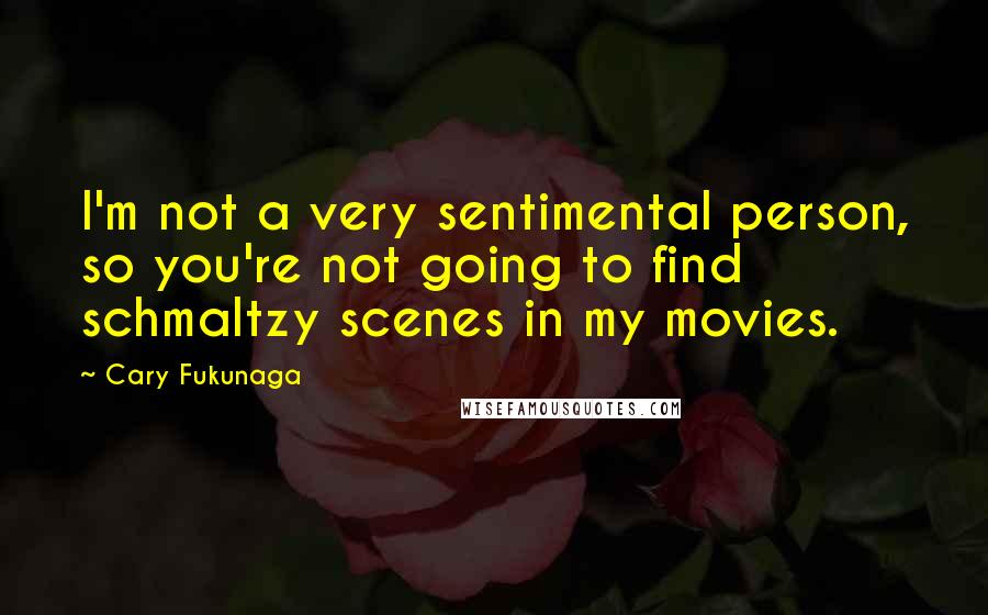 Cary Fukunaga Quotes: I'm not a very sentimental person, so you're not going to find schmaltzy scenes in my movies.