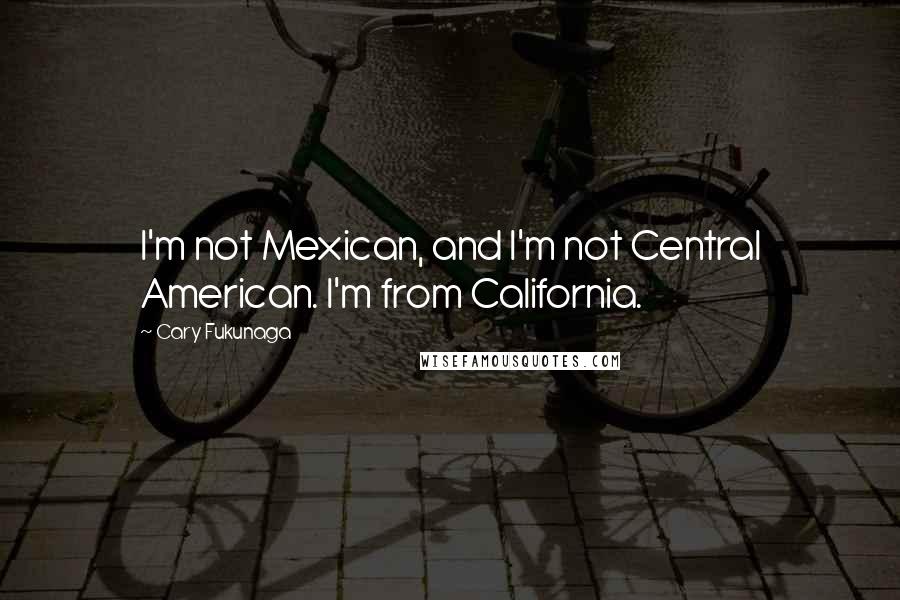 Cary Fukunaga Quotes: I'm not Mexican, and I'm not Central American. I'm from California.
