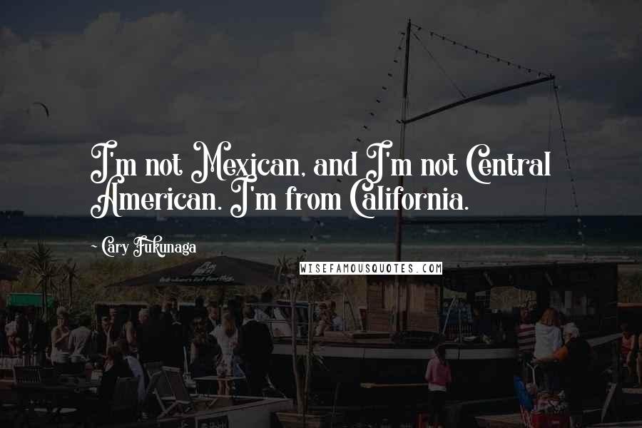 Cary Fukunaga Quotes: I'm not Mexican, and I'm not Central American. I'm from California.