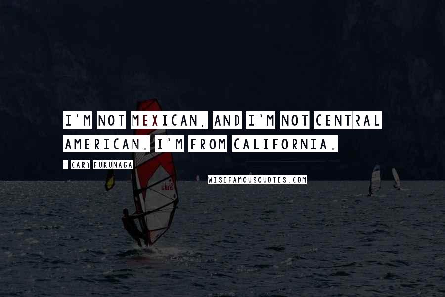 Cary Fukunaga Quotes: I'm not Mexican, and I'm not Central American. I'm from California.