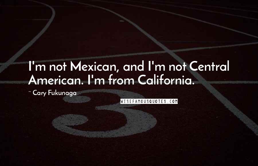 Cary Fukunaga Quotes: I'm not Mexican, and I'm not Central American. I'm from California.