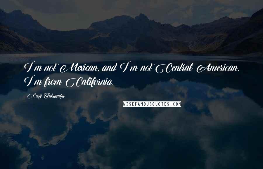 Cary Fukunaga Quotes: I'm not Mexican, and I'm not Central American. I'm from California.