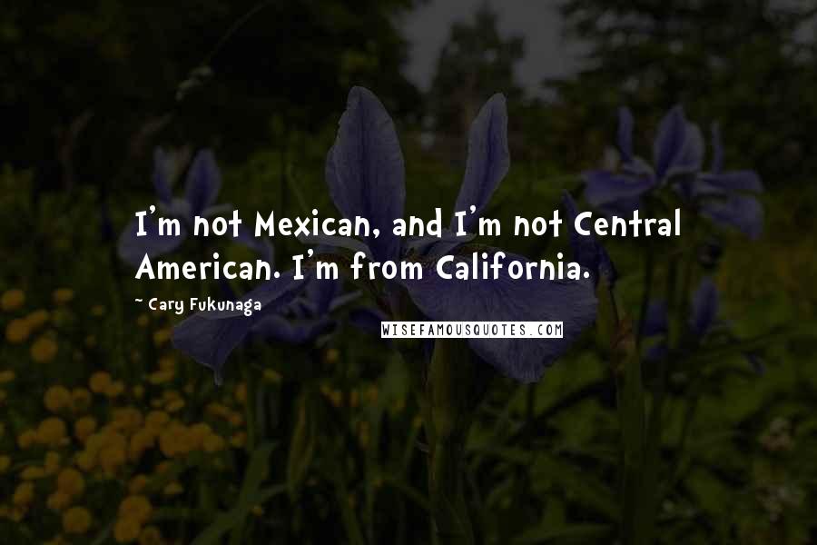 Cary Fukunaga Quotes: I'm not Mexican, and I'm not Central American. I'm from California.
