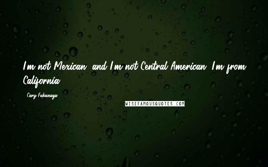 Cary Fukunaga Quotes: I'm not Mexican, and I'm not Central American. I'm from California.