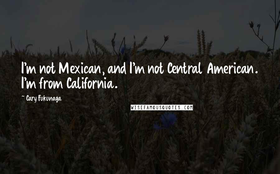 Cary Fukunaga Quotes: I'm not Mexican, and I'm not Central American. I'm from California.