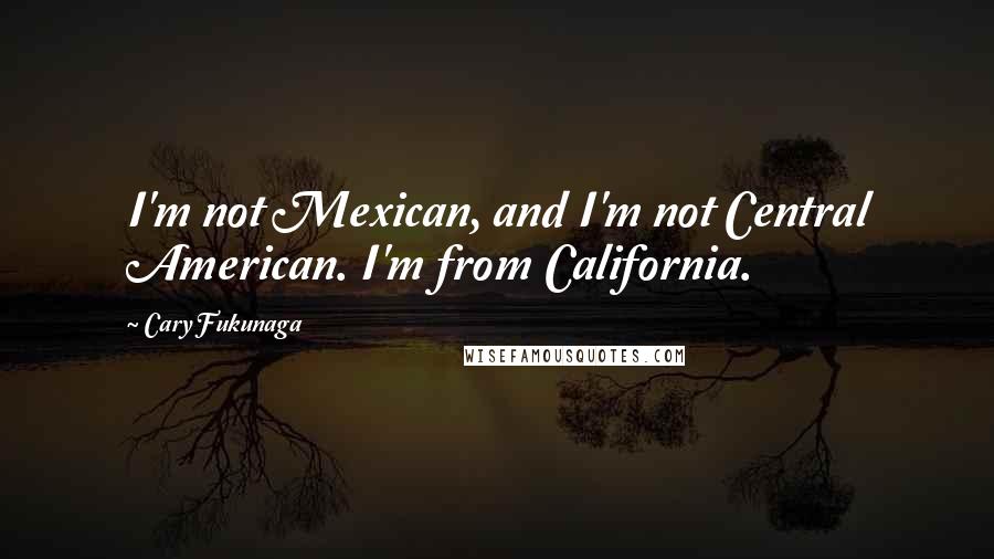 Cary Fukunaga Quotes: I'm not Mexican, and I'm not Central American. I'm from California.