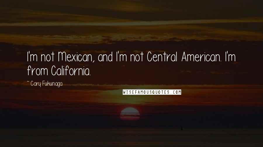 Cary Fukunaga Quotes: I'm not Mexican, and I'm not Central American. I'm from California.