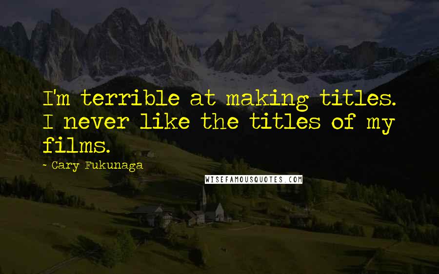 Cary Fukunaga Quotes: I'm terrible at making titles. I never like the titles of my films.