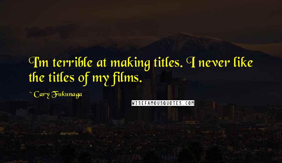 Cary Fukunaga Quotes: I'm terrible at making titles. I never like the titles of my films.