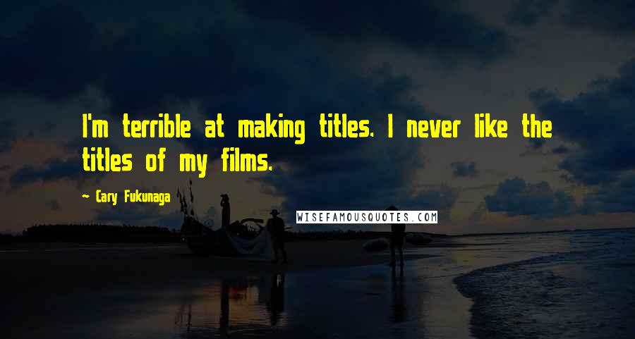 Cary Fukunaga Quotes: I'm terrible at making titles. I never like the titles of my films.